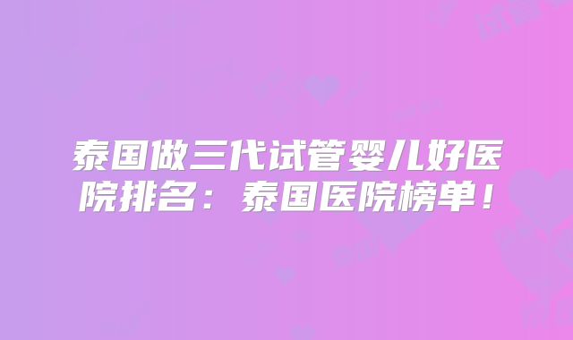 泰国做三代试管婴儿好医院排名：泰国医院榜单！