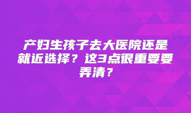 产妇生孩子去大医院还是就近选择?这3点很重要要弄清?
