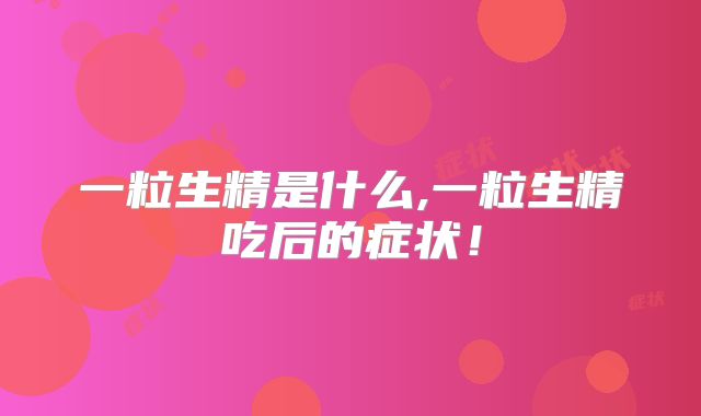 一粒生精是什么,一粒生精吃后的症状!