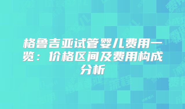 格鲁吉亚试管婴儿费用一览：价格区间及费用构成分析
