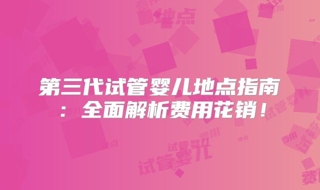第三代试管婴儿地点指南：全面解析费用花销！