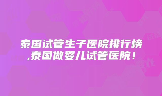 泰国试管生子医院排行榜,泰国做婴儿试管医院！