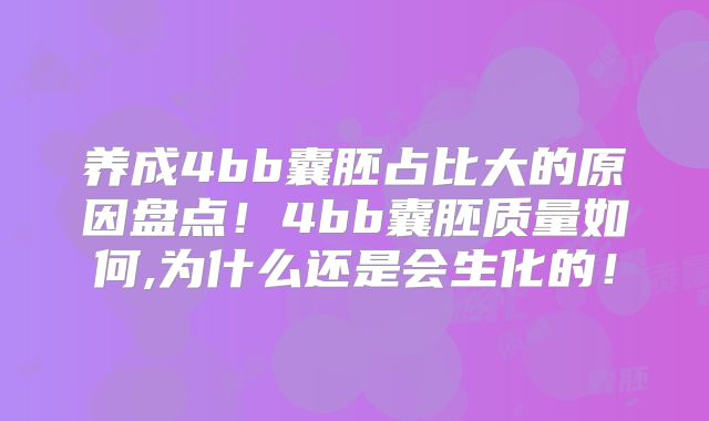 养成4bb囊胚占比大的原因盘点!4bb囊胚质量如何,为什么还是会生化的!