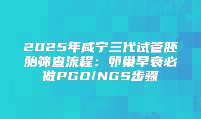 2025年咸宁三代试管胚胎筛查流程:卵巢早衰必做PGD/NGS步骤