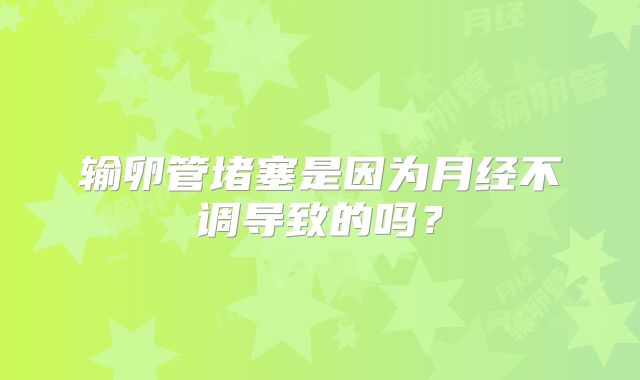 输卵管堵塞是因为月经不调导致的吗？