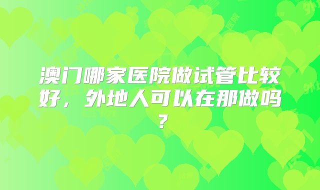 澳门哪家医院做试管比较好，外地人可以在那做吗？