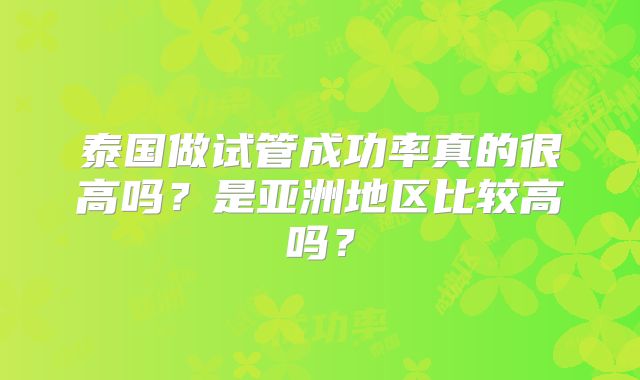 泰国做试管成功率真的很高吗？是亚洲地区比较高吗？