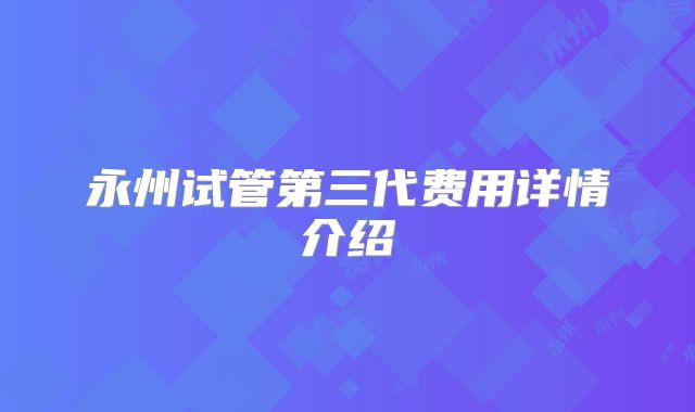 永州试管第三代费用详情介绍