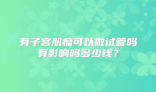 有子宫肌瘤可以做试管吗有影响吗多少钱?