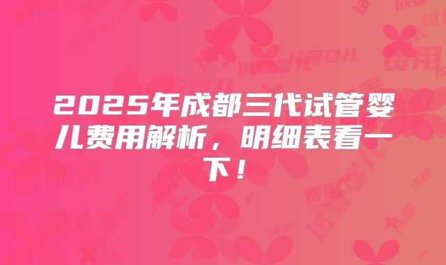 2025年成都三代试管婴儿费用解析，明细表看一下！