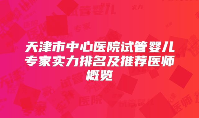 天津市中心医院试管婴儿专家实力排名及推荐医师概览