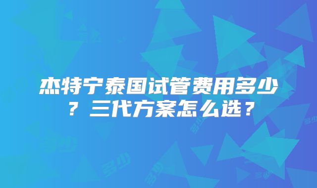 杰特宁泰国试管费用多少？三代方案怎么选？