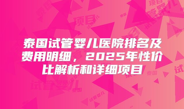 泰国试管婴儿医院排名及费用明细,2025年性价比解析和详细项目