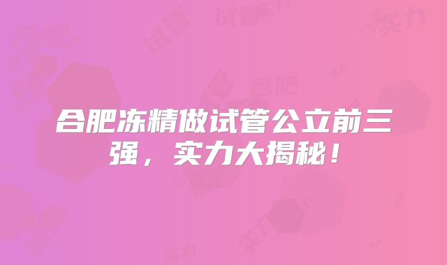 合肥冻精做试管公立前三强，实力大揭秘！