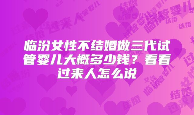 临汾女性不结婚做三代试管婴儿大概多少钱?看看过来人怎么说