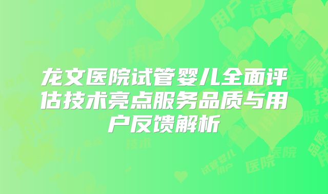 龙文医院试管婴儿全面评估技术亮点服务品质与用户反馈解析