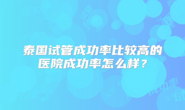 泰国试管成功率比较高的医院成功率怎么样？