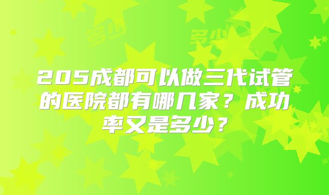 205成都可以做三代试管的医院都有哪几家?成功率又是多少?