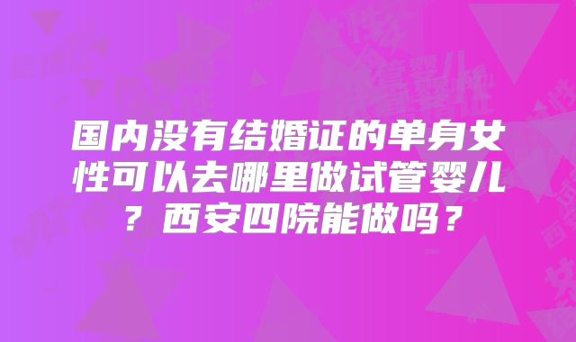 国内没有结婚证的单身女性可以去哪里做试管婴儿？西安四院能做吗？
