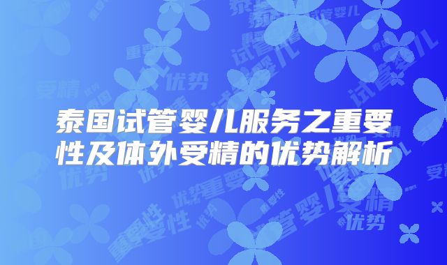 泰国试管婴儿服务之重要性及体外受精的优势解析