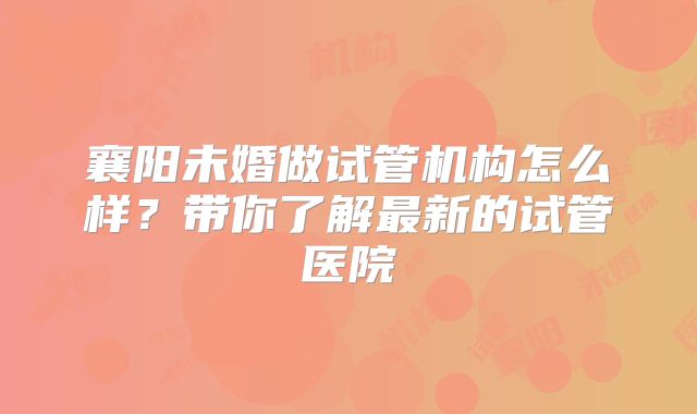 襄阳未婚做试管机构怎么样?带你了解最新的试管医院