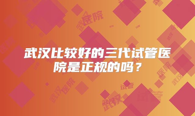 武汉比较好的三代试管医院是正规的吗?