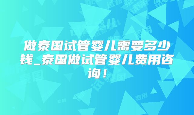 做泰国试管婴儿需要多少钱_泰国做试管婴儿费用咨询！