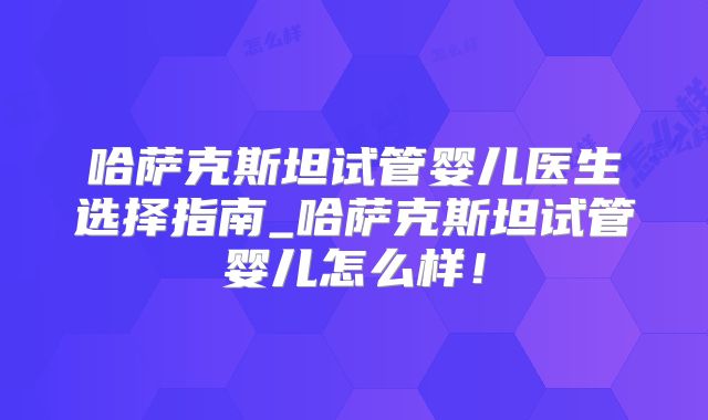 哈萨克斯坦试管婴儿医生选择指南_哈萨克斯坦试管婴儿怎么样！