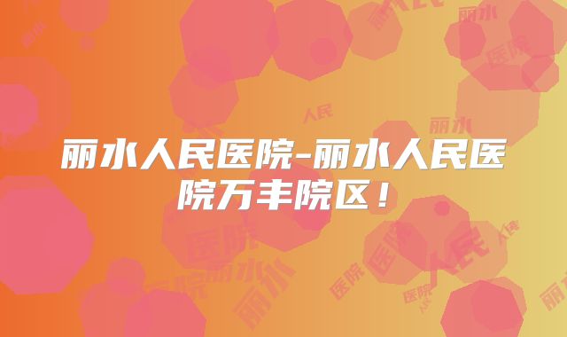 丽水人民医院-丽水人民医院万丰院区！