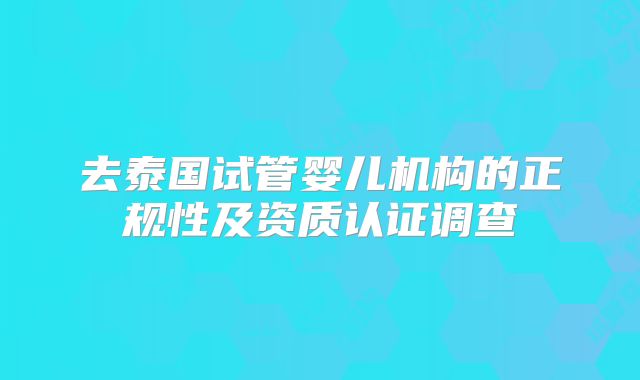 去泰国试管婴儿机构的正规性及资质认证调查
