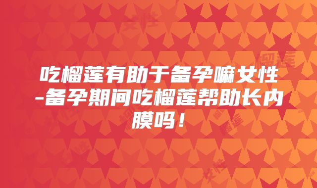 吃榴莲有助于备孕嘛女性-备孕期间吃榴莲帮助长内膜吗!
