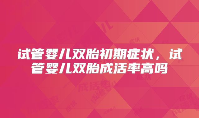试管婴儿双胎初期症状，试管婴儿双胎成活率高吗