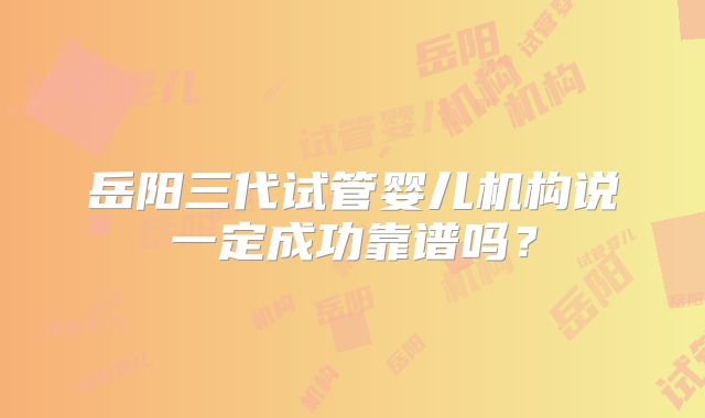 岳阳三代试管婴儿机构说一定成功靠谱吗?
