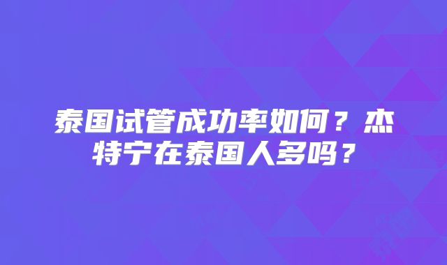 泰国试管成功率如何?杰特宁在泰国人多吗?