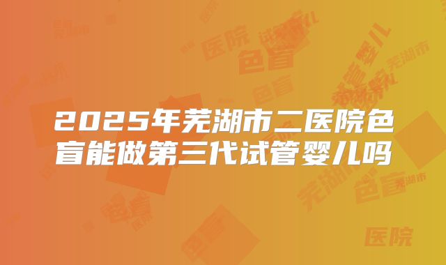 2025年芜湖市二医院色盲能做第三代试管婴儿吗