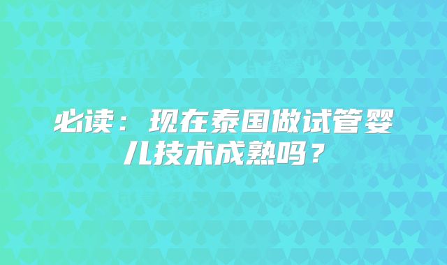 必读：现在泰国做试管婴儿技术成熟吗？