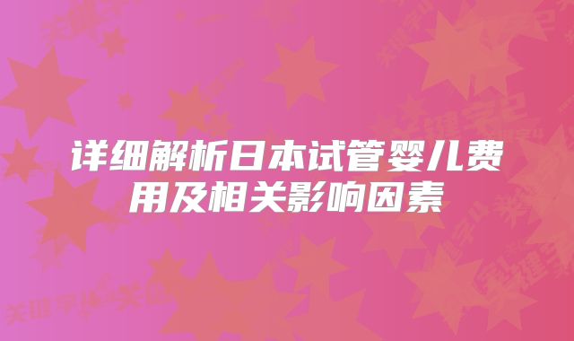 详细解析日本试管婴儿费用及相关影响因素