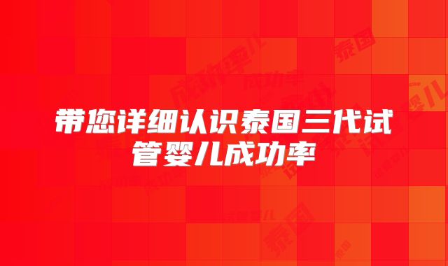 带您详细认识泰国三代试管婴儿成功率