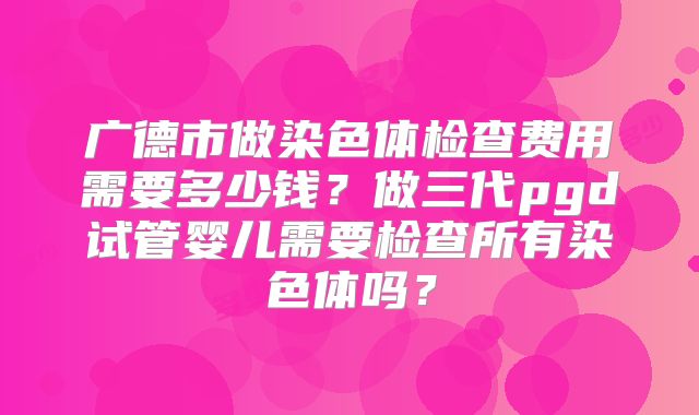 广德市做染色体检查费用需要多少钱?做三代pgd试管婴儿需要检查所有染色体吗?