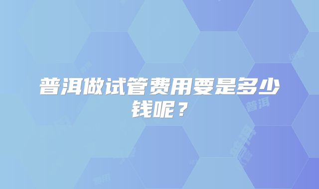 普洱做试管费用要是多少钱呢？