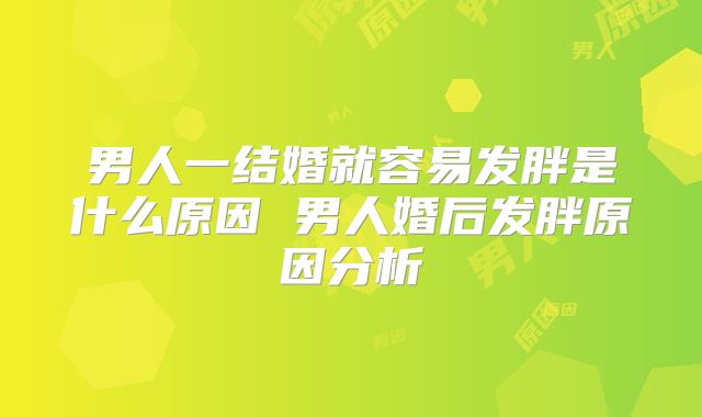 男人一结婚就容易发胖是什么原因 男人婚后发胖原因分析