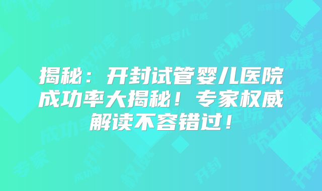 揭秘：开封试管婴儿医院成功率大揭秘！专家权威解读不容错过！