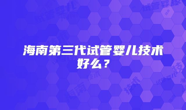 海南第三代试管婴儿技术好么?
