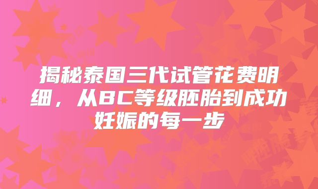 揭秘泰国三代试管花费明细，从BC等级胚胎到成功妊娠的每一步