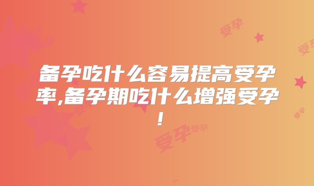 备孕吃什么容易提高受孕率,备孕期吃什么增强受孕！