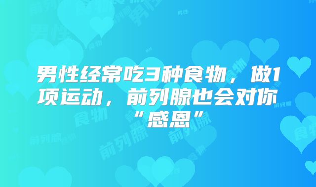 男性经常吃3种食物，做1项运动，前列腺也会对你“感恩”