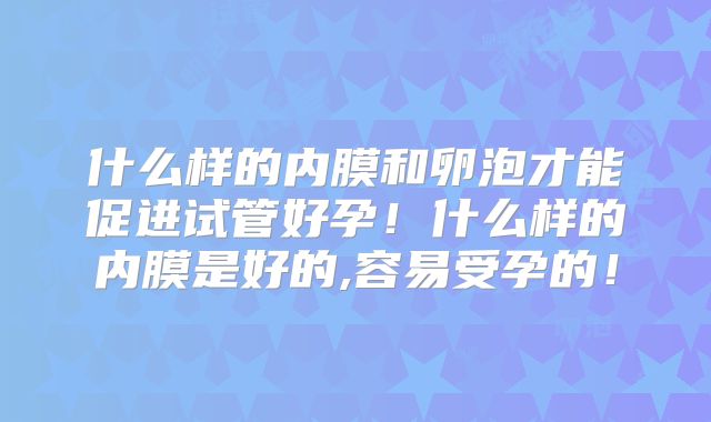 什么样的内膜和卵泡才能促进试管好孕！什么样的内膜是好的,容易受孕的！