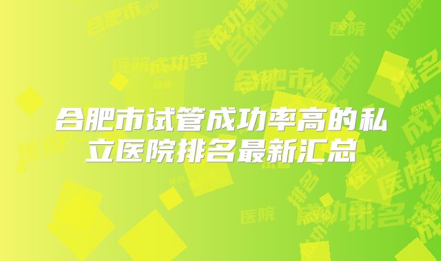 合肥市试管成功率高的私立医院排名最新汇总