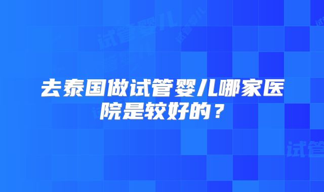 去泰国做试管婴儿哪家医院是较好的？