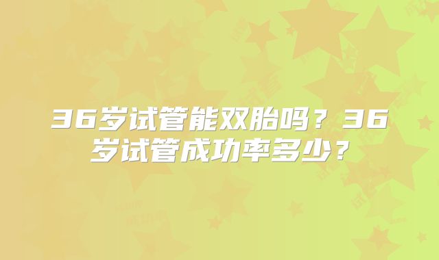 36岁试管能双胎吗?36岁试管成功率多少?
